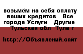 возьмём на себя оплату ваших кредитов - Все города Услуги » Другие   . Тульская обл.,Тула г.